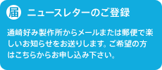 通崎好み製作所からメールまたは郵便で楽しいお知らせをお送りします。ご希望の方はこちらからお申し込み下さい。